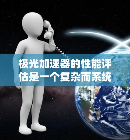极光加速器的性能评估是一个复杂而系统的过程,涉及多个关键指标和因素。以下是对极光加速器性能的详细评估框架