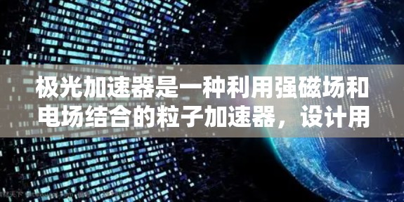 极光加速器是一种利用强磁场和电场结合的粒子加速器,设计用于将粒子加速到接近光速的高速度,以研究高能物理现象。以下是对极光加速器的详细分析