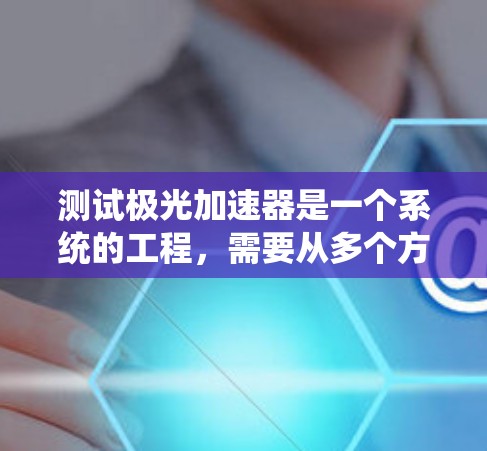 测试极光加速器是一个系统的工程,需要从多个方面进行详细检查和测试,以确保其性能和可靠性。以下是对测试步骤的总结
