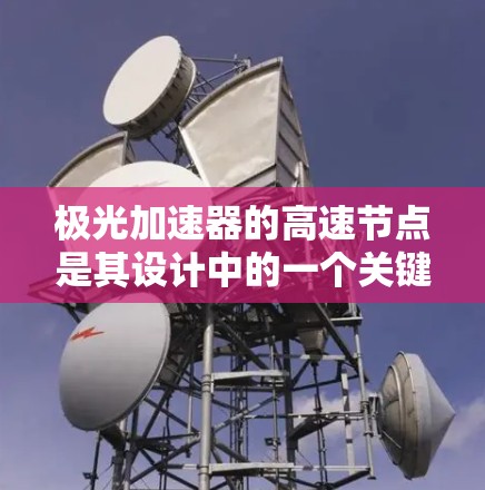 极光加速器的高速节点是其设计中的一个关键部分,用于实现粒子的高效加速。以下是对极光加速器和高速节点的详细分析
