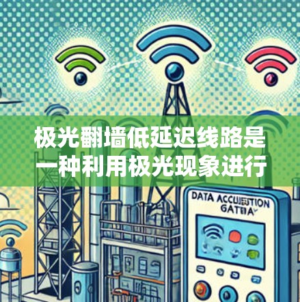 极光翻墙低延迟线路是一种利用极光现象进行隐蔽通信的技术,旨在提供高效率和安全的数据传输。以下是对该技术的详细分析和总结