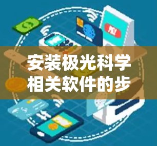安装极光科学相关软件的步骤可以分为以下几个阶段,确保从选择到使用的每个环节都得到妥善处理