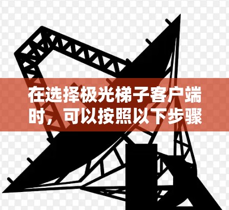 在选择极光梯子客户端时,可以按照以下步骤进行评估和选择