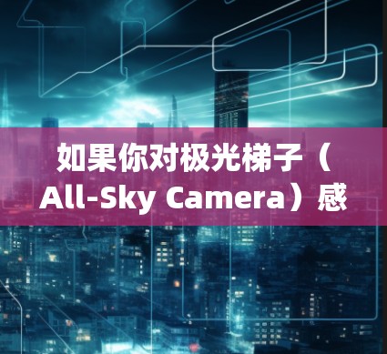 如果你对极光梯子（All-Sky Camera）感兴趣，并希望找到一些推荐的应用程序或工具来帮助你观测或分析极光现象，以下是一些可能有用的资源和应用程序