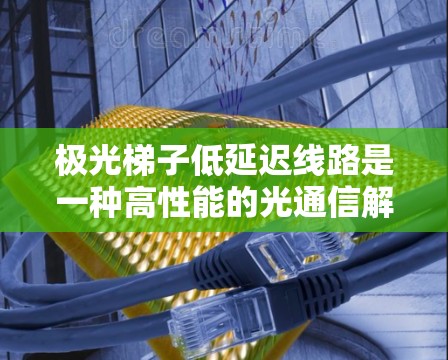 极光梯子低延迟线路是一种高性能的光通信解决方案，主要用于需要快速、稳定和大带宽的场景。以下是对其工作原理、优势、应用和未来发展的详细分析