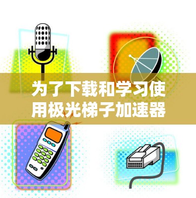 为了下载和学习使用极光梯子加速器模拟软件,您可以按照以下步骤进行