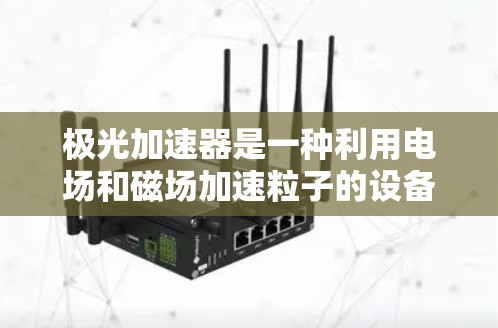 极光加速器是一种利用电场和磁场加速粒子的设备,用于研究高能粒子行为和极光现象。以下是对极光加速器的详细介绍