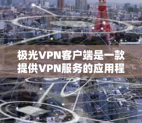 极光VPN客户端是一款提供VPN服务的应用程序，用户可以通过该客户端连接到虚拟专用网络（VPN）以确保网络安全和隐私保护。以下是一些关于极光VPN客户端的基本信息和功能