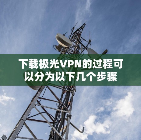 下载极光VPN的过程可以分为以下几个步骤