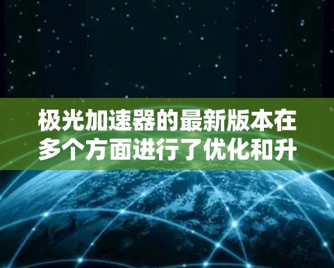 极光加速器的最新版本在多个方面进行了优化和升级，以提高其性能和效率。以下是其主要改进和亮点