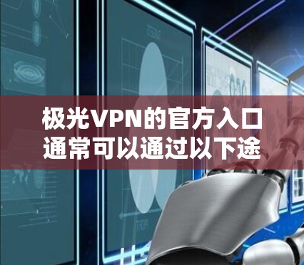 极光VPN的官方入口通常可以通过以下途径访问