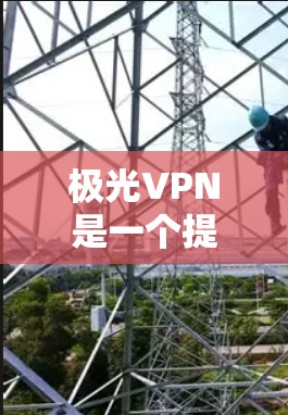 极光VPN是一个提供虚拟专用网络(VPN)服务的公司,用户可以通过其客户端实现网络匿名化、隐私保护和跨地区访问等功能。以下是极光VPN客户端下载和安装的基本步骤