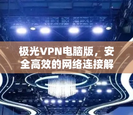 极光VPN电脑版，安全高效的网络连接解决方案