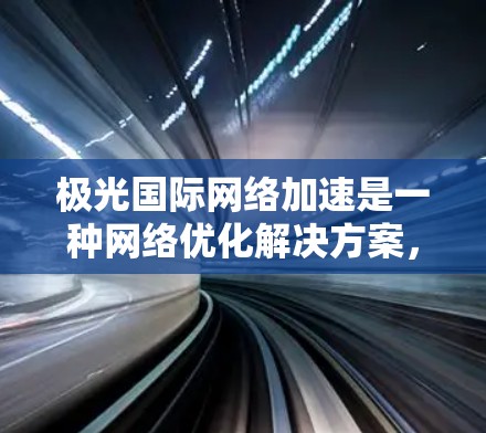 极光国际网络加速是一种网络优化解决方案,旨在通过智能化的技术手段,提升数据在国际网络环境中的传输效率和性能,减少延迟,优化带宽,确保企业在全球化业务中能够高效、稳定地运行