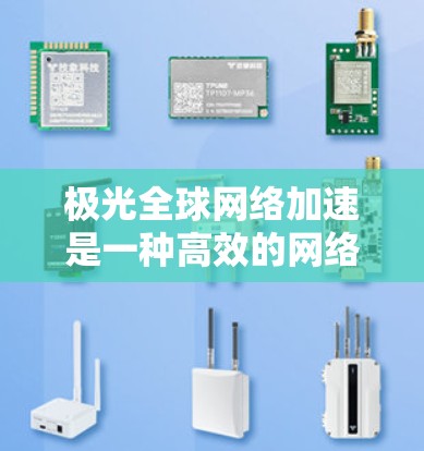 极光全球网络加速是一种高效的网络性能优化技术,主要用于提升跨国或全球范围内的数据传输速度和稳定性。以下是对该技术的详细分析和总结