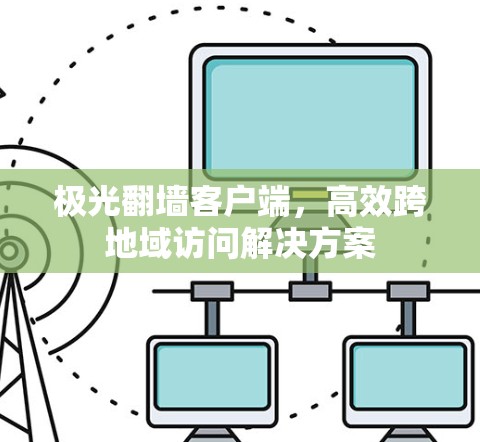 极光翻墙客户端，高效跨地域访问解决方案