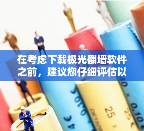 在考虑下载极光翻墙软件之前,建议您仔细评估以下几点