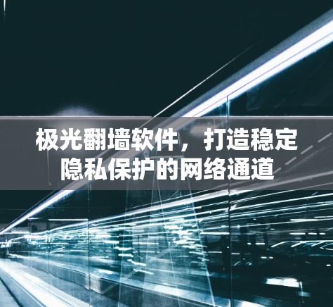 极光翻墙软件,打造稳定隐私保护的网络通道