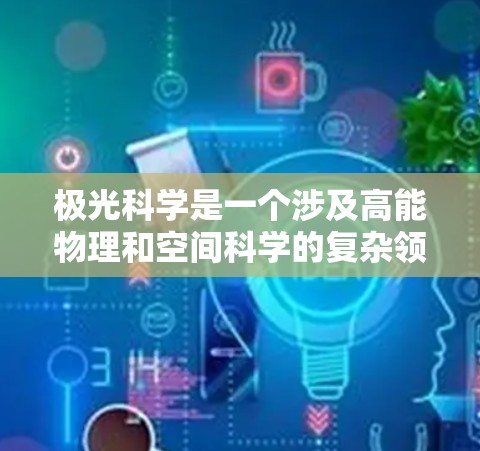 极光科学是一个涉及高能物理和空间科学的复杂领域,涉及对极光现象的研究及其在太阳风、地球磁场等方面的应用。如果你对极光科学感兴趣,以下是一些可以帮助你获取相关信息和资源的建议