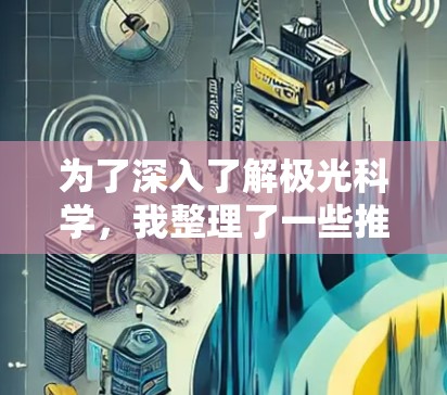 为了深入了解极光科学,我整理了一些推荐的在线资源,涵盖了权威机构、学术资源、教育课程、视频和工具等多个方面。以下是详细的推荐列表