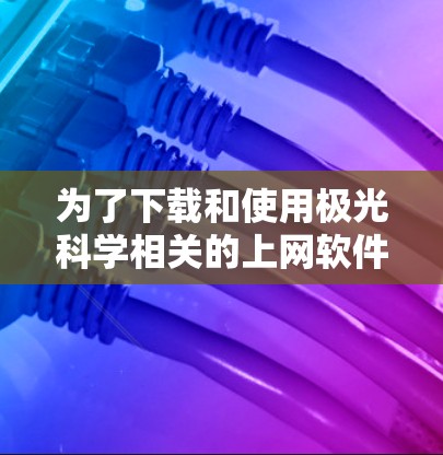 为了下载和使用极光科学相关的上网软件,请按照以下步骤操作