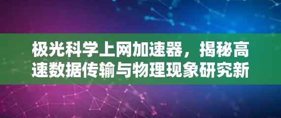 极光科学上网加速器，揭秘高速数据传输与物理现象研究新工具
