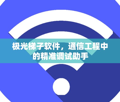 极光梯子软件,通信工程中的精准调试助手