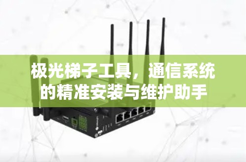 极光梯子工具，通信系统的精准安装与维护助手