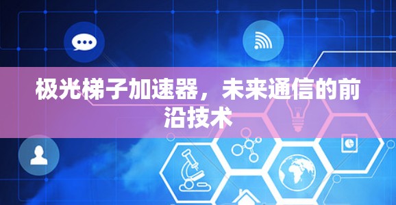 极光梯子加速器,未来通信的前沿技术