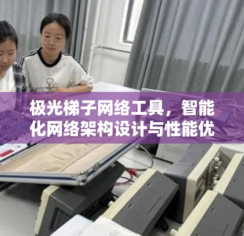 极光梯子网络工具,智能化网络架构设计与性能优化解决方案 极光梯子网络工具,智能化网络架构设计与性能优化解决方案