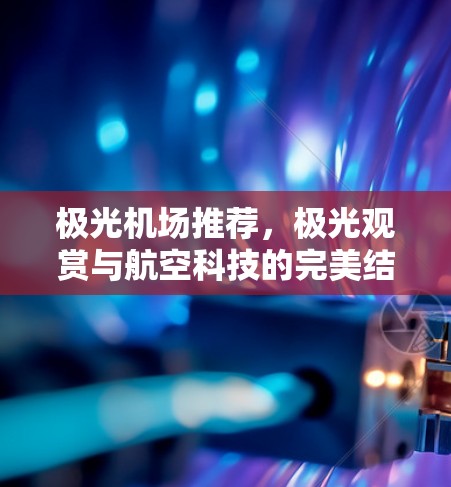 极光机场推荐,极光观赏与航空科技的完美结合 极光机场推荐,极光观赏与航空科技的完美结合