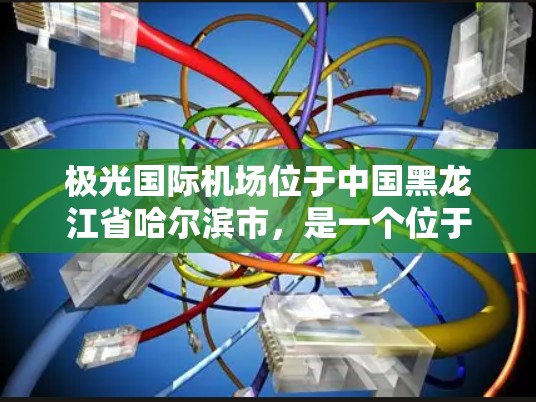 极光国际机场位于中国黑龙江省哈尔滨市，是一个位于东北地区的重要国际机场。以下是该机场的详细概述