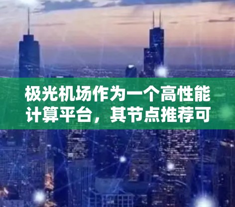 极光机场作为一个高性能计算平台,其节点推荐可能需要根据具体需求来决定。以下是一些常见的节点推荐标准和注意事项