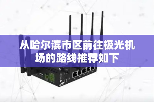 从哈尔滨市区前往极光机场的路线推荐如下