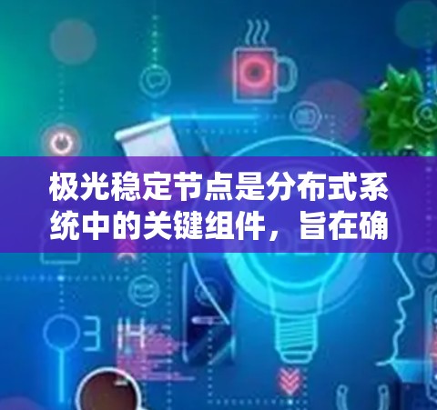 极光稳定节点是分布式系统中的关键组件,旨在确保数据的高可用性和一致性。以下是对其工作原理和技术实现的详细分析