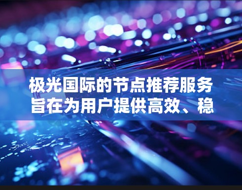 极光国际的节点推荐服务旨在为用户提供高效、稳定的网络连接，帮助他们选择最适合的节点来满足业务需求。以下是一些关于极光国际节点推荐的详细信息