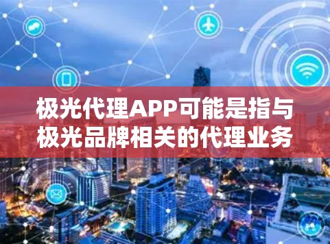 极光代理APP可能是指与极光品牌相关的代理业务APP,或者是某个代理平台或应用程序。如果你指的是与极光品牌相关的代理业务,那么可能需要了解更多关于该品牌的具体信息