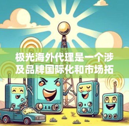 极光海外代理是一个涉及品牌国际化和市场拓展的重要环节。以下是关于极光海外代理的详细分析,帮助您更好地理解和决策