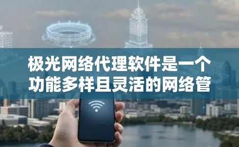 极光网络代理软件是一个功能多样且灵活的网络管理工具,旨在帮助用户高效、安全地管理网络流量和资源。以下是该软件的详细介绍
