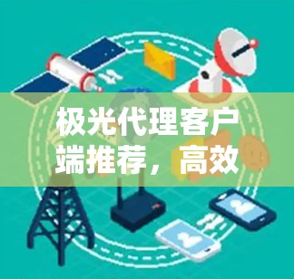 极光代理客户端推荐，高效稳定通信解决方案