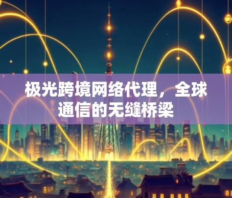 极光跨境网络代理，全球通信的无缝桥梁