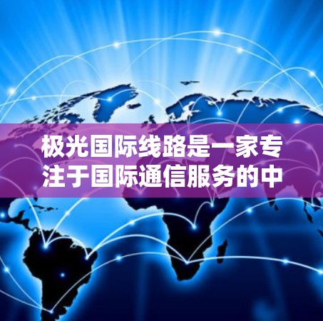 极光国际线路是一家专注于国际通信服务的中国企业，主要提供光纤通信、云计算和数据中心服务。以下是对极光国际线路的详细分析