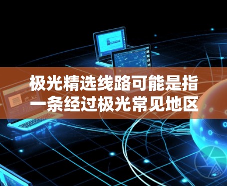 极光精选线路可能是指一条经过极光常见地区的最佳旅行路线，供观赏极光现象的游客参考。以下是一些关于极光线路的建议和信息