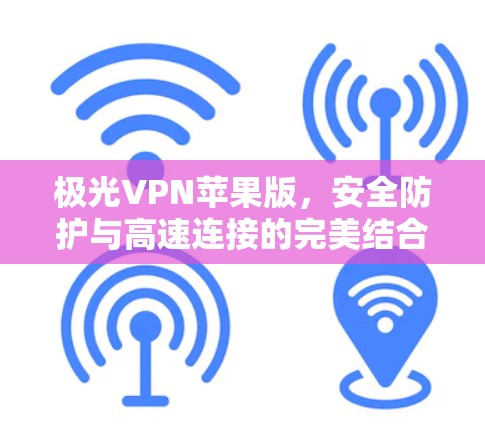 极光VPN苹果版,安全防护与高速连接的完美结合