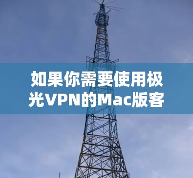如果你需要使用极光VPN的Mac版客户端,可以按照以下步骤操作