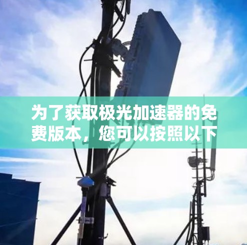 为了获取极光加速器的免费版本，您可以按照以下步骤操作