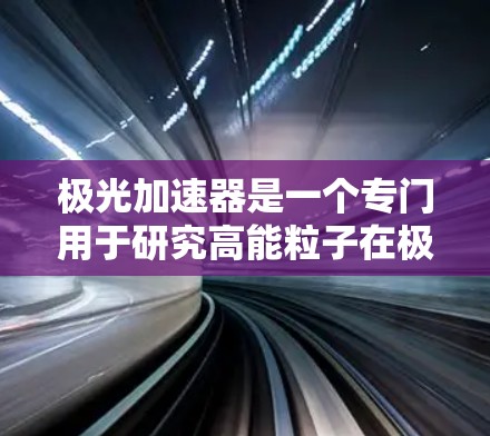 极光加速器是一个专门用于研究高能粒子在极强磁场条件下的行为的设备，具有重要的科学研究价值。以下是对极光加速器的详细分析