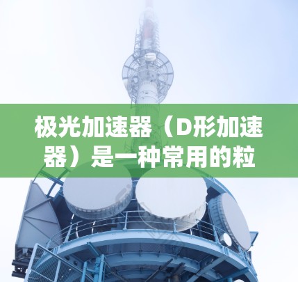 极光加速器（D形加速器）是一种常用的粒子加速器，广泛应用于核物理研究，特别是在中微子物理领域。高速版极光加速器相较于传统型，主要在以下几个方面进行了优化和改进