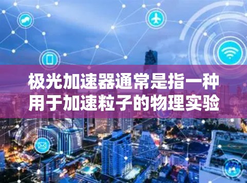 极光加速器通常是指一种用于加速粒子的物理实验设备，而手机版可能是指在移动设备上运行的相关应用程序或模拟器。如果你正在寻找一个可以在手机上模拟或控制极光加速器的应用程序，以下是一些可能的方向