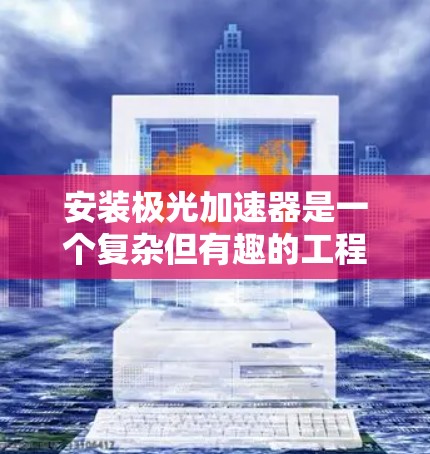 安装极光加速器是一个复杂但有趣的工程项目,以下是详细的步骤指南,帮助您顺利完成安装